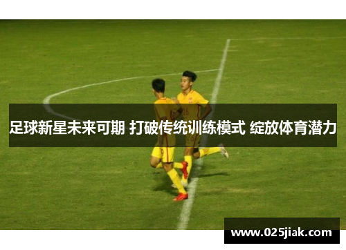 足球新星未来可期 打破传统训练模式 绽放体育潜力
